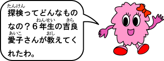 探検ってどんなものなの?6年生の吉良愛子さんが教えてくれたわ。 探検ってどんなものなの?6年生の吉良愛子さんが教えてくれたわ。