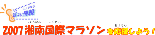耳より情報 2007湘南国際マラソンを応援しよう! 耳より情報 2007湘南国際マラソンを応援しよう!