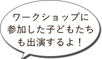 ワークショップに参加した子どもたちも出演するよ!