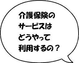 介護保険のサービスはどうやって利用するの？