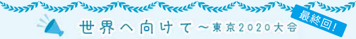 世界へ向けて～東京2020大会 最終回！